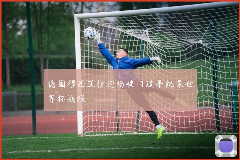 德国穆西亚拉连场破门追平纪录世界杯战报