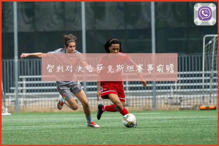 智利对决哈萨克斯坦赛事前瞻