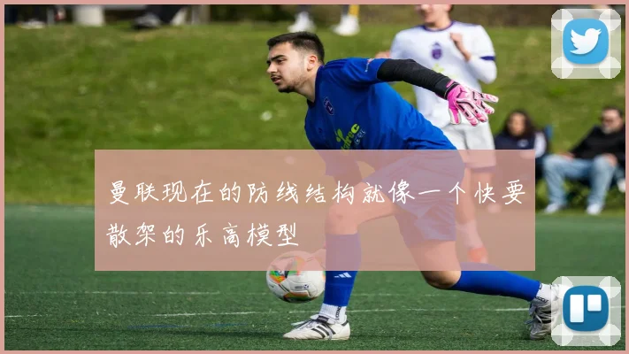 曼联现在的防线结构就像一个快要散架的乐高模型