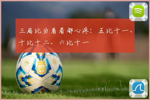 三局比分看着都心疼：五比十一、十比十二、六比十一