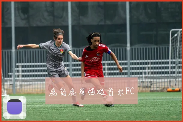 鹿岛鹿角强碰首尔FC