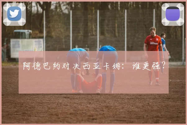 阿德巴约对决西亚卡姆：谁更强？