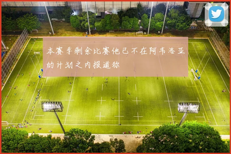 本赛季剩余比赛他已不在阿韦洛亚的计划之内报道称