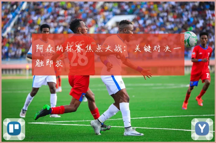 阿森纳杯赛焦点大战：关键对决一触即发
