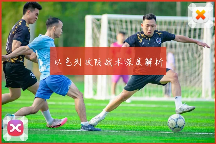以色列攻防战术深度解析