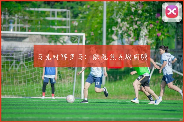 马竞对阵罗马：欧冠焦点战前瞻