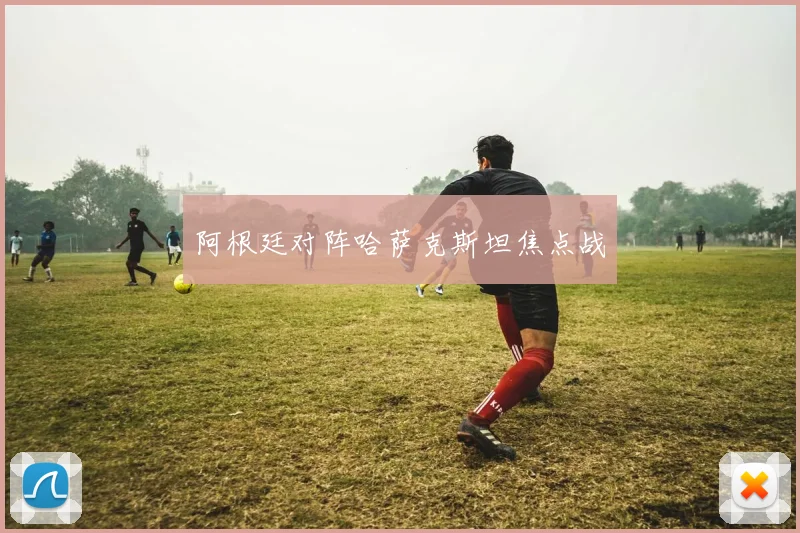 阿根廷对阵哈萨克斯坦焦点战