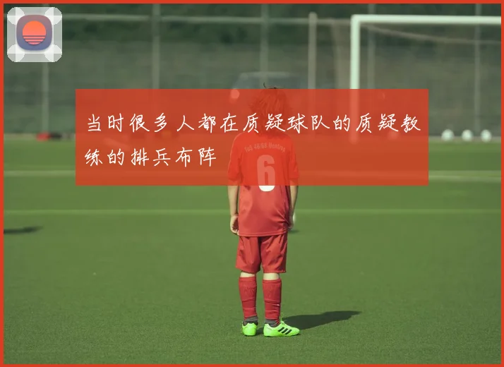 当时很多人都在质疑球队的质疑教练的排兵布阵