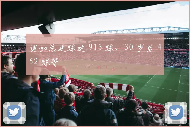 诸如总进球达 915 球、30 岁后 452 球等