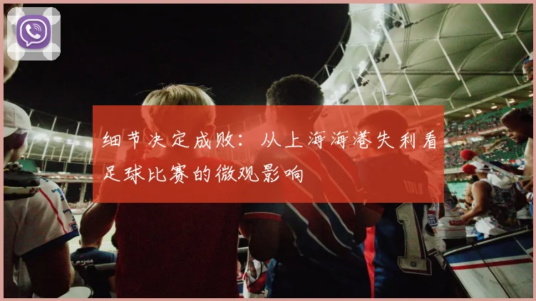 细节决定成败：从上海海港失利看足球比赛的微观影响