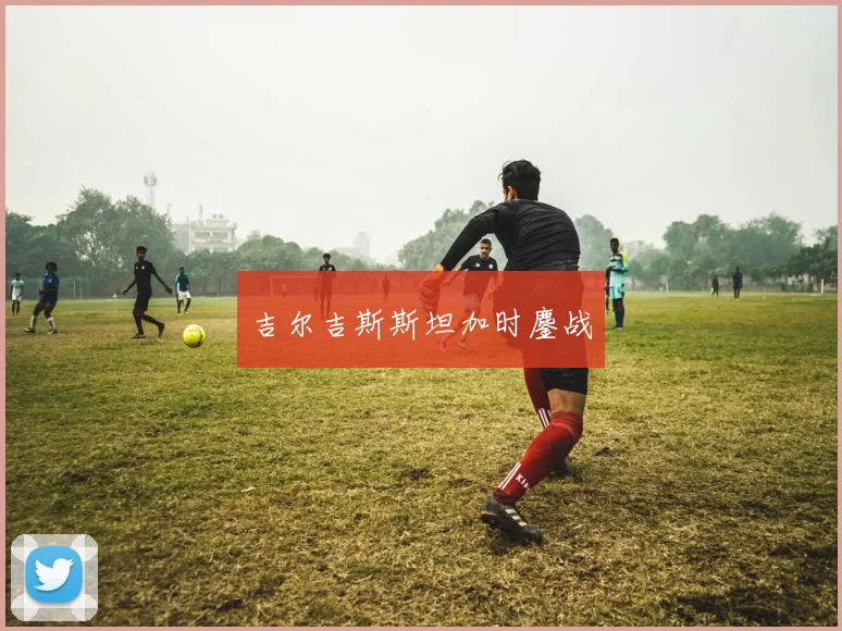 吉尔吉斯斯坦加时鏖战