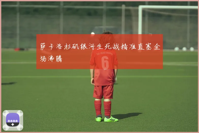 萨卡洛杉矶银河生死战精准直塞全场沸腾