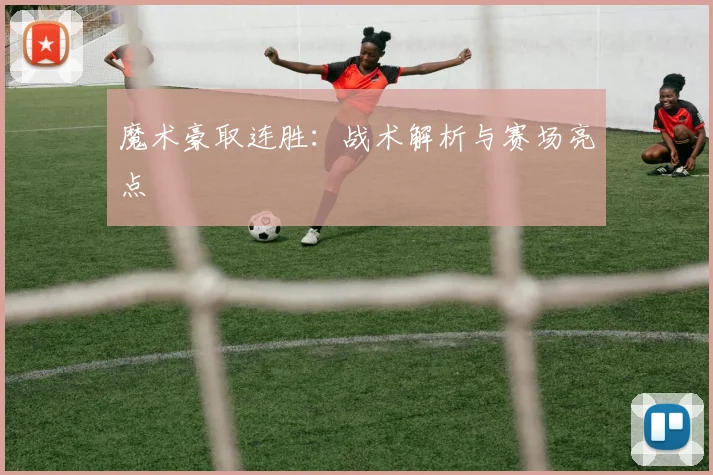 魔术豪取连胜：战术解析与赛场亮点