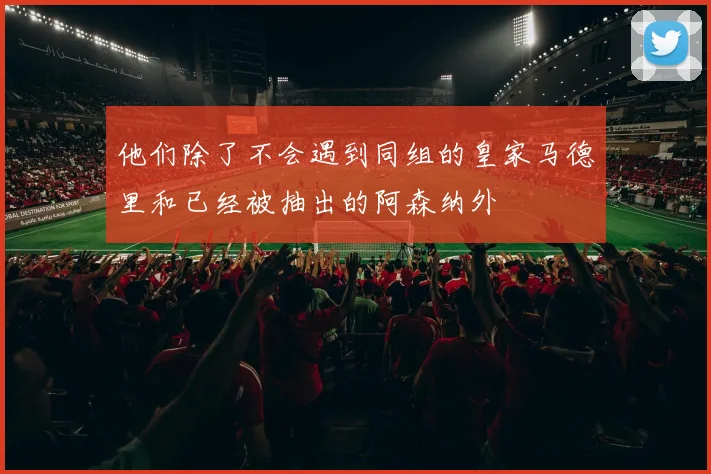 他们除了不会遇到同组的皇家马德里和已经被抽出的阿森纳外