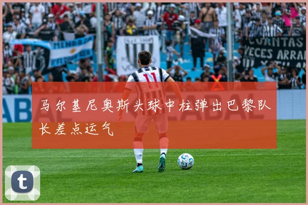马尔基尼奥斯头球中柱弹出巴黎队长差点运气