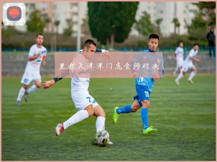 里尔天津津门虎会师对决