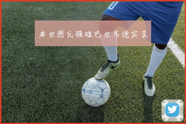 库尔图瓦强碰巴尔韦德实录