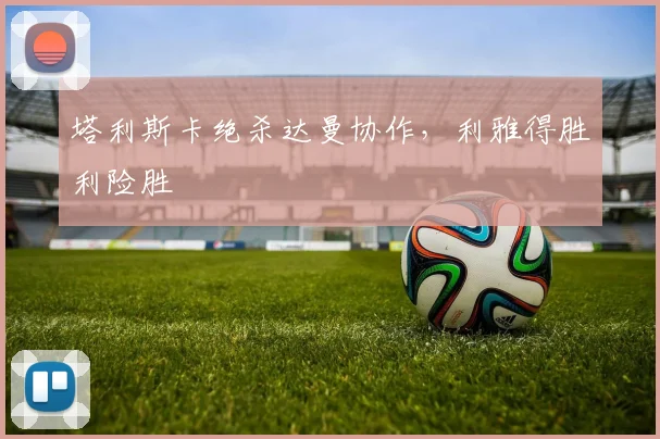 塔利斯卡绝杀达曼协作,利雅得胜利险胜