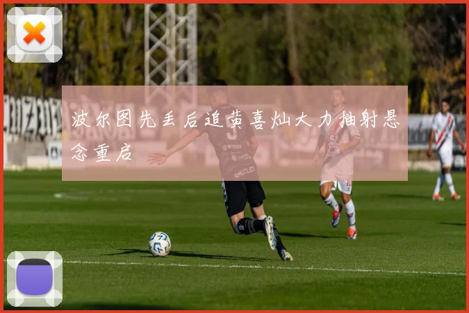 波尔图先丢后追黄喜灿大力抽射悬念重启