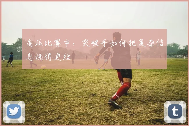 高压比赛中，突破手如何把复杂信息说得更短