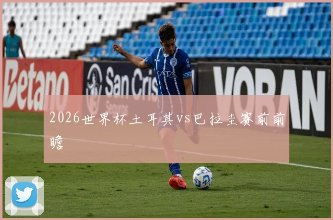 2026世界杯土耳其vs巴拉圭赛前前瞻