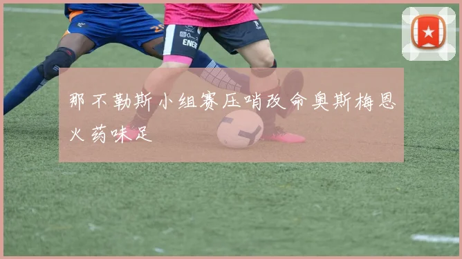 那不勒斯小组赛压哨改命奥斯梅恩火药味足