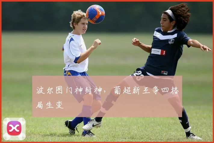 波尔图门神封神，葡超新王争四格局生变