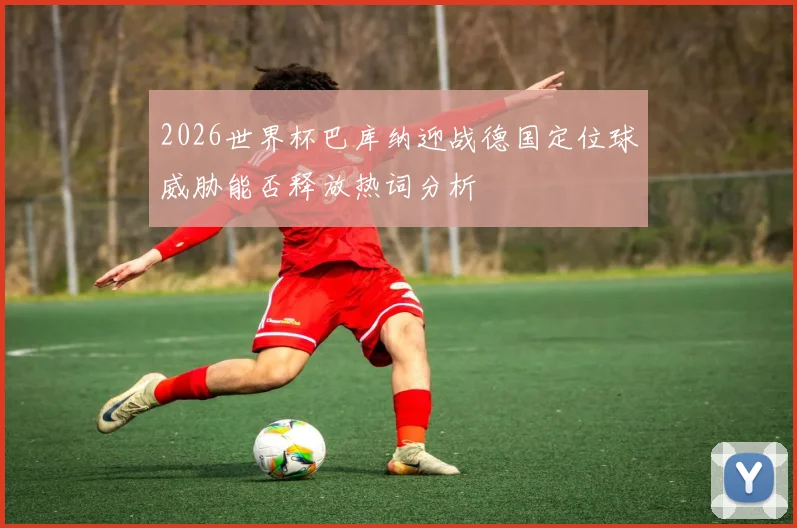 2026世界杯巴库纳迎战德国定位球威胁能否释放热词分析