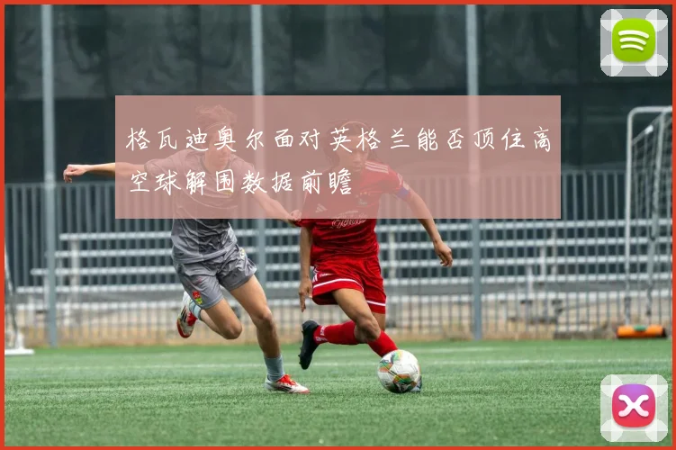 格瓦迪奥尔面对英格兰能否顶住高空球解围数据前瞻