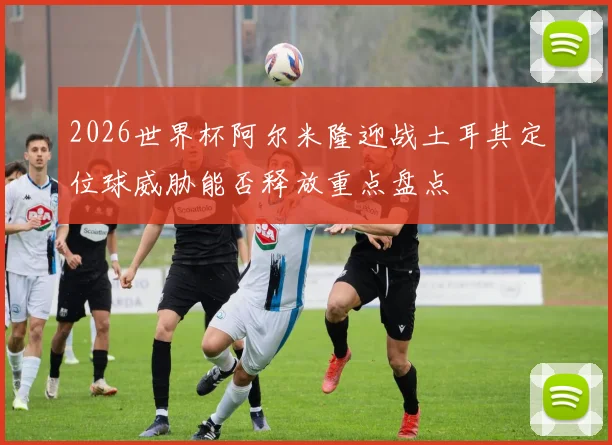 2026世界杯阿尔米隆迎战土耳其定位球威胁能否释放重点盘点