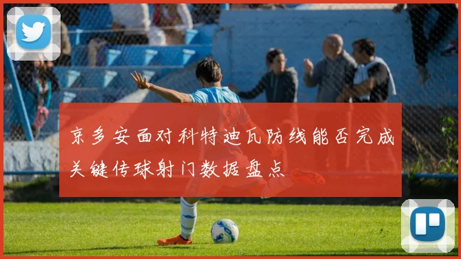 京多安面对科特迪瓦防线能否完成关键传球射门数据盘点