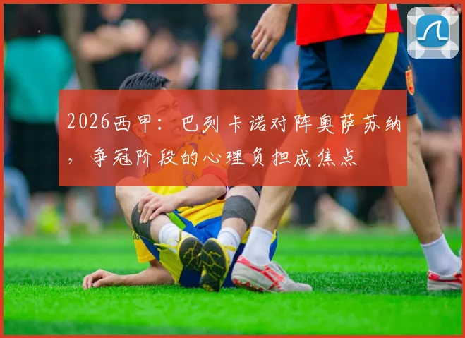 2026西甲：巴列卡诺对阵奥萨苏纳，争冠阶段的心理负担成焦点