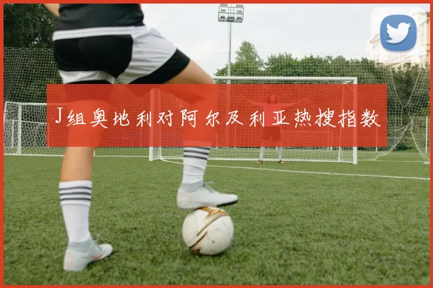 J组奥地利对阿尔及利亚热搜指数