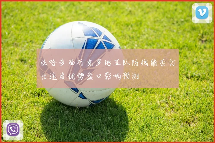 法哈多面对克罗地亚队防线能否打出速度优势盘口影响预测