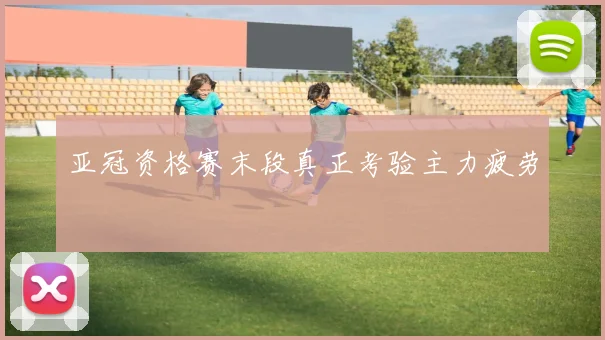 亚冠资格赛末段真正考验主力疲劳