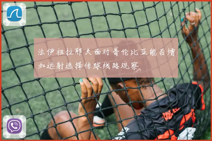 法伊祖拉耶夫面对哥伦比亚能否增加远射选择传球线路观察