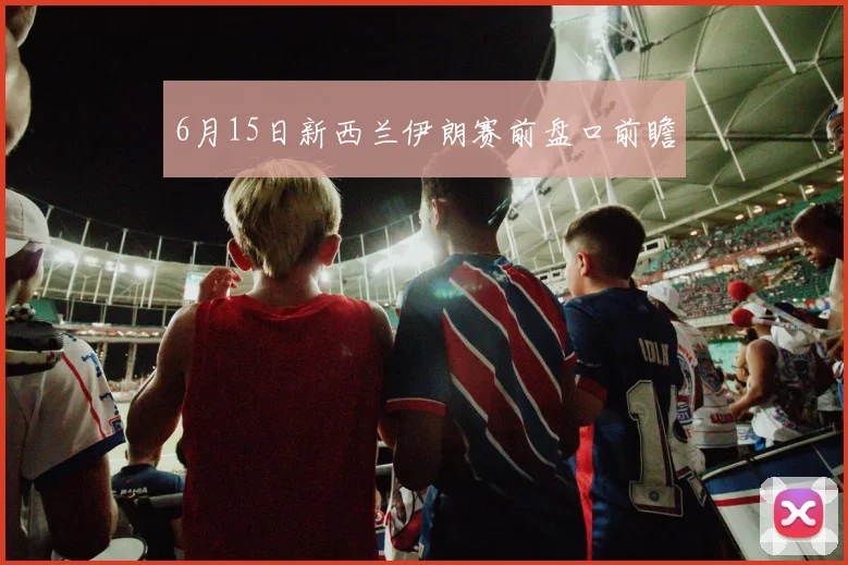 6月15日新西兰伊朗赛前盘口前瞻