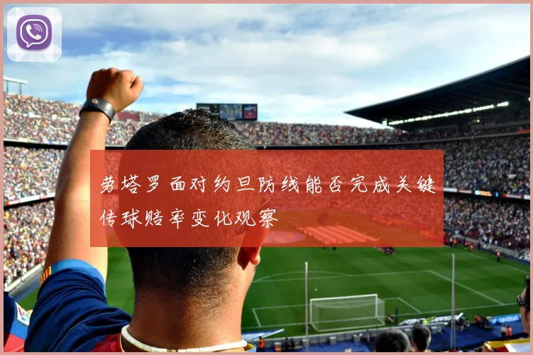 劳塔罗面对约旦防线能否完成关键传球赔率变化观察