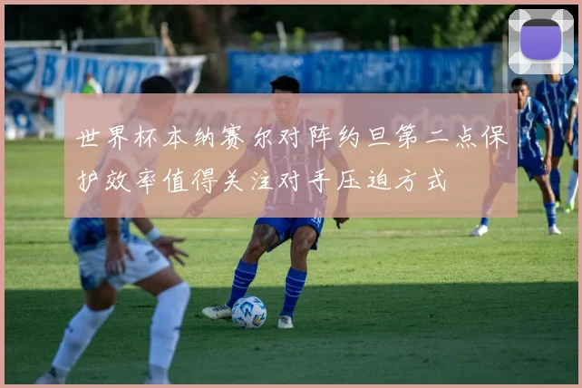 世界杯本纳赛尔对阵约旦第二点保护效率值得关注对手压迫方式