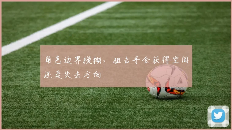 角色边界模糊，狙击手会获得空间还是失去方向