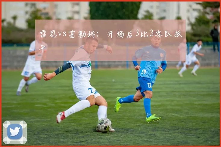 雷恩vs富勒姆：开场后3比3客队扳平