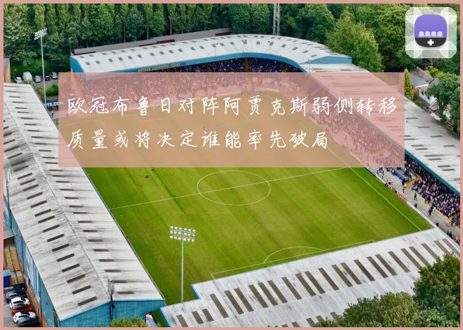 欧冠布鲁日对阵阿贾克斯弱侧转移质量或将决定谁能率先破局