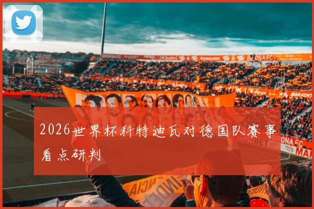 2026世界杯科特迪瓦对德国队赛事看点研判