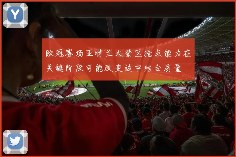 欧冠赛场亚特兰大禁区抢点能力在关键阶段可能改变边中结合质量
