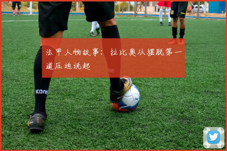 法甲人物故事：拉比奥从摆脱第一道压迫说起