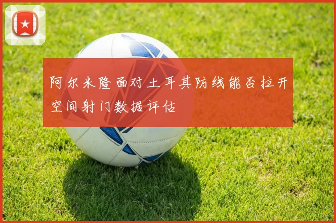 阿尔米隆面对土耳其防线能否拉开空间射门数据评估