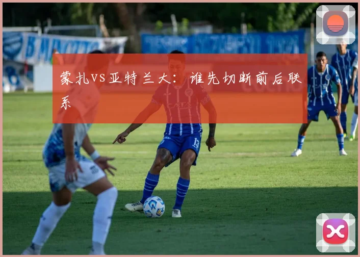 蒙扎vs亚特兰大：谁先切断前后联系