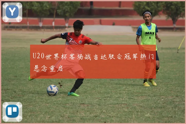U20世界杯客场战吉达联合冠军热门悬念重启