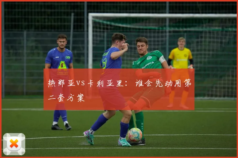 热那亚vs卡利亚里：谁会先动用第二套方案